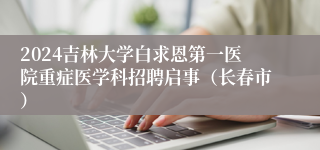 2024吉林大学白求恩第一医院重症医学科招聘启事（长春市）