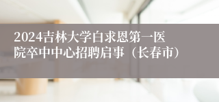 2024吉林大学白求恩第一医院卒中中心招聘启事（长春市）