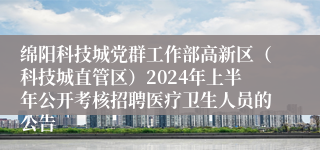 绵阳科技城党群工作部高新区（科技城直管区）2024年上半年公开考核招聘医疗卫生人员的公告