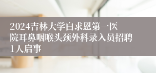 2024吉林大学白求恩第一医院耳鼻咽喉头颈外科录入员招聘1人启事