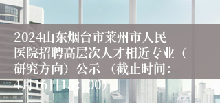 2024山东烟台市莱州市人民医院招聘高层次人才相近专业（研究方向）公示 （截止时间：4月16日15：00）