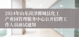 2024年山东菏泽鄄城县化工产业园管理服务中心公开招聘工作人员面试通知