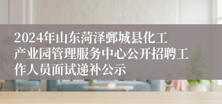 2024年山东菏泽鄄城县化工产业园管理服务中心公开招聘工作人员面试递补公示