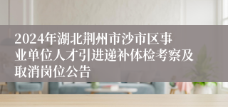 2024年湖北荆州市沙市区事业单位人才引进递补体检考察及取消岗位公告