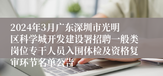 2024年3月广东深圳市光明区科学城开发建设署招聘一般类岗位专干人员入围体检及资格复审环节名单公告