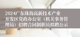 2024广东珠海高新技术产业开发区党政办公室（机关事务管理局）招聘合同制职员拟聘公示