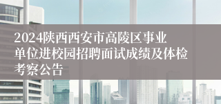 2024陕西西安市高陵区事业单位进校园招聘面试成绩及体检考察公告