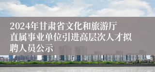 2024年甘肃省文化和旅游厅直属事业单位引进高层次人才拟聘人员公示