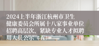 2024上半年浙江杭州市卫生健康委员会所属十八家事业单位招聘高层次、紧缺专业人才拟聘用人员公示（五）