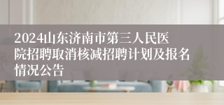 2024山东济南市第三人民医院招聘取消核减招聘计划及报名情况公告