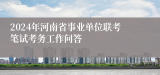 2024年河南省事业单位联考笔试考务工作问答