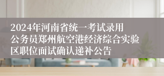 2024年河南省统一考试录用公务员郑州航空港经济综合实验区职位面试确认递补公告