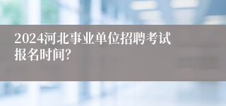 2024河北事业单位招聘考试报名时间？