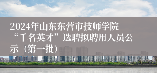 2024年山东东营市技师学院“千名英才”选聘拟聘用人员公示（第一批）