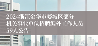 2024浙江金华市婺城区部分机关事业单位招聘编外工作人员59人公告