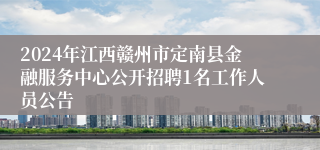 2024年江西赣州市定南县金融服务中心公开招聘1名工作人员公告