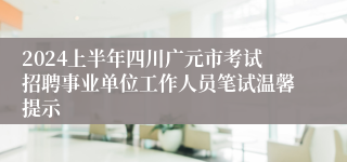 2024上半年四川广元市考试招聘事业单位工作人员笔试温馨提示