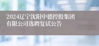 2024辽宁沈阳中德控股集团有限公司选聘复试公告