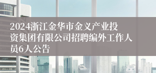 2024浙江金华市金义产业投资集团有限公司招聘编外工作人员6人公告