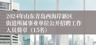 2024年山东青岛西海岸新区街道所属事业单位公开招聘工作人员简章（15名）