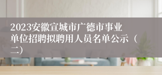 2023安徽宣城市广德市事业单位招聘拟聘用人员名单公示（二）