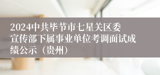 2024中共毕节市七星关区委宣传部下属事业单位考调面试成绩公示（贵州）