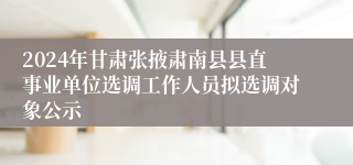 2024年甘肃张掖肃南县县直事业单位选调工作人员拟选调对象公示