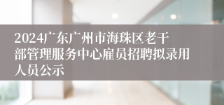 2024广东广州市海珠区老干部管理服务中心雇员招聘拟录用人员公示