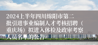 2024上半年四川绵阳市第二批引进事业编制人才考核招聘（重庆场）拟进入体检及政审考察人员名单的公告