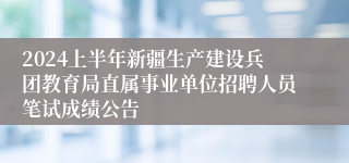 2024上半年新疆生产建设兵团教育局直属事业单位招聘人员笔试成绩公告