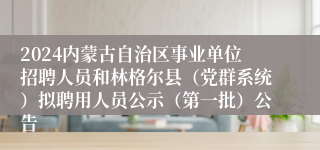 2024内蒙古自治区事业单位招聘人员和林格尔县（党群系统）拟聘用人员公示（第一批）公告