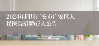 2024年四川广安市广安区人民医院招聘67人公告