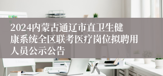 2024内蒙古通辽市直卫生健康系统全区联考医疗岗位拟聘用人员公示公告