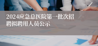 2024应急总医院第一批次招聘拟聘用人员公示