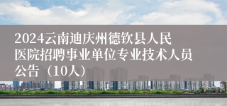 2024云南迪庆州德钦县人民医院招聘事业单位专业技术人员公告（10人）