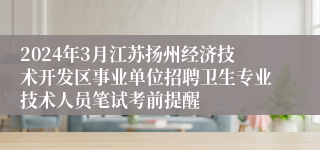 2024年3月江苏扬州经济技术开发区事业单位招聘卫生专业技术人员笔试考前提醒