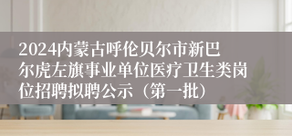 2024内蒙古呼伦贝尔市新巴尔虎左旗事业单位医疗卫生类岗位招聘拟聘公示（第一批）