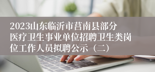 2023山东临沂市莒南县部分医疗卫生事业单位招聘卫生类岗位工作人员拟聘公示（二）