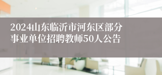 2024山东临沂市河东区部分事业单位招聘教师50人公告