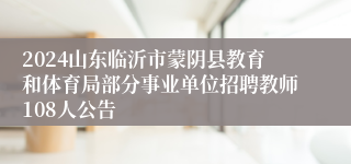 2024山东临沂市蒙阴县教育和体育局部分事业单位招聘教师108人公告