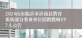 2024山东临沂市沂南县教育系统部分事业单位招聘教师197人公告