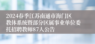 2024春季江苏南通市海门区教体系统暨部分区属事业单位委托招聘教师87人公告