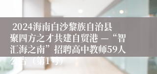  2024海南白沙黎族自治县聚四方之才共建自贸港 —“智汇海之南”招聘高中教师59人公告（第1号）