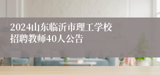 ​2024山东临沂市理工学校招聘教师40人公告