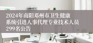 2024年南阳邓州市卫生健康系统引进人事代理专业技术人员299名公告