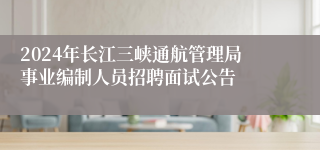 2024年长江三峡通航管理局事业编制人员招聘面试公告