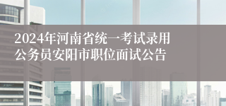 2024年河南省统一考试录用公务员安阳市职位面试公告