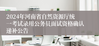 2024年河南省自然资源厅统一考试录用公务员面试资格确认递补公告
