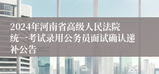 2024年河南省高级人民法院统一考试录用公务员面试确认递补公告