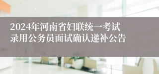 2024年河南省妇联统一考试录用公务员面试确认递补公告